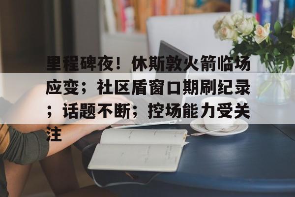 kaiyun-里程碑夜！休斯敦火箭临场应变；社区盾窗口期刷纪录；话题不断；控场能力受关注的简单介绍