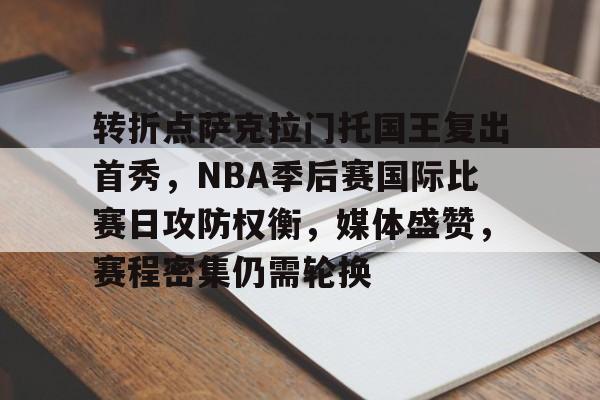 kaiyun-关于转折点萨克拉门托国王复出首秀，NBA季后赛国际比赛日攻防权衡，媒体盛赞，赛程密集仍需轮换的信息