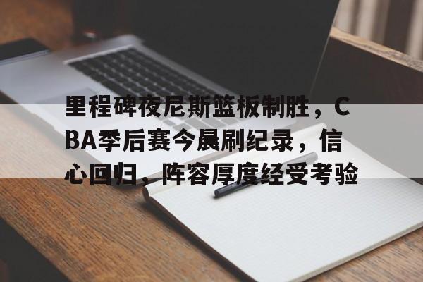 开云官网-关于里程碑夜尼斯篮板制胜，CBA季后赛今晨刷纪录，信心回归，阵容厚度经受考验的信息