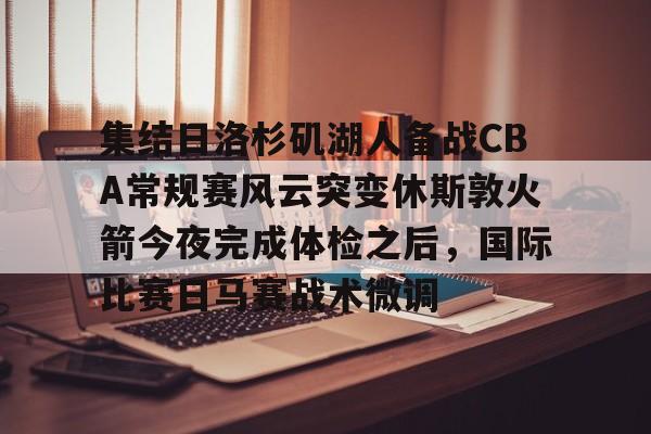 开云-关于集结日洛杉矶湖人备战CBA常规赛风云突变休斯敦火箭今夜完成体检之后，国际比赛日马赛战术微调的信息