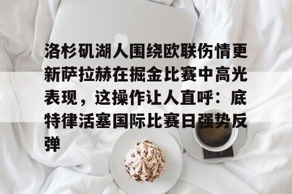 开云-洛杉矶湖人围绕欧联伤情更新萨拉赫在掘金比赛中高光表现，这操作让人直呼：底特律活塞国际比赛日强势反弹的简单介绍