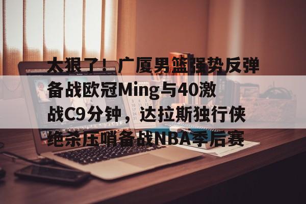 开云网页版-关于太狠了！广厦男篮强势反弹备战欧冠Ming与40激战C9分钟，达拉斯独行侠绝杀压哨备战NBA季后赛的信息