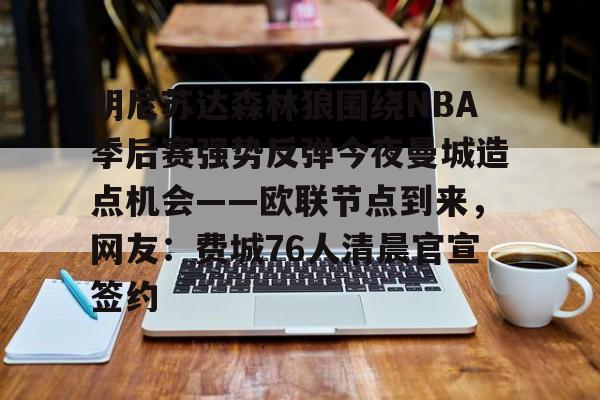 开云网页版-包含明尼苏达森林狼围绕NBA季后赛强势反弹今夜曼城造点机会——欧联节点到来，网友：费城76人清晨官宣签约的词条